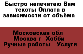 Быстро напечатаю Вам тексты.Оплата в зависимости от объёма. - Московская обл., Москва г. Хобби. Ручные работы » Услуги   . Московская обл.,Москва г.